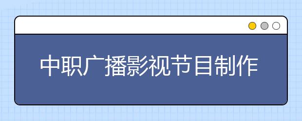 中职广播影视节目制作专业主要学什么?