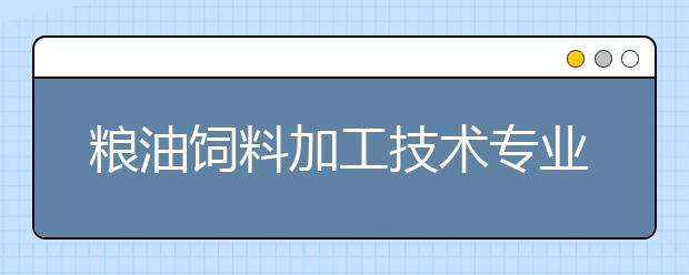 粮油饲料加工技术专业就业前景分析