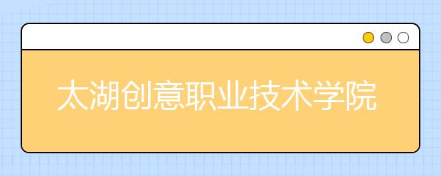 太湖创意职业技术学院单招2020年单独招生录取分数线