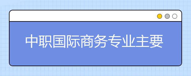 中职国际商务专业主要学什么?