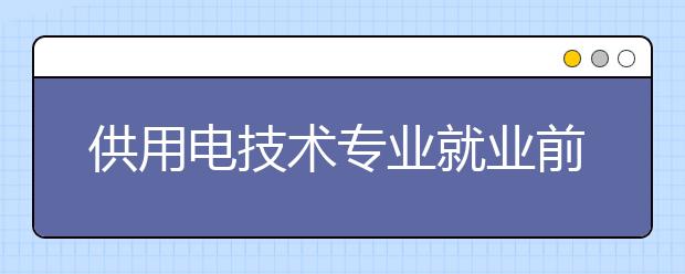 供用电技术专业就业前景分析