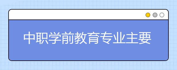 中职学前教育专业主要学什么?