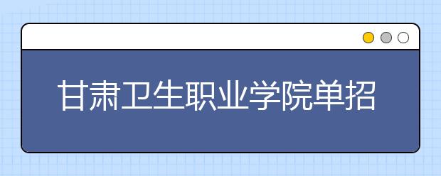 甘肃卫生职业学院单招2020年单独招生成绩查询、网址入口