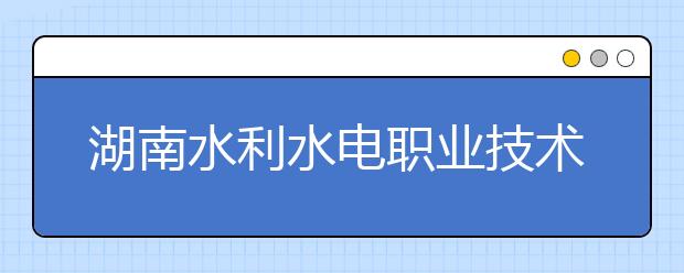 湖南水利水电职业技术学院2021年排名 