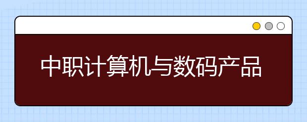 中职计算机与数码产品维修专业主要学什么?