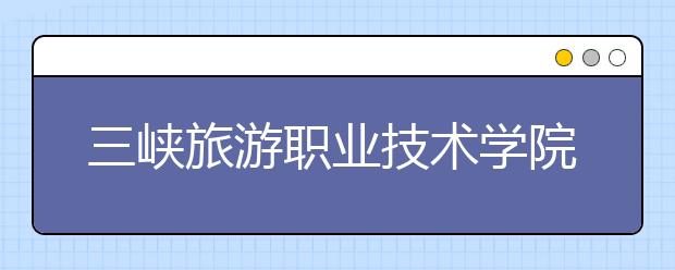 三峡旅游职业技术学院单招2020年单独招生成绩查询、网址入口