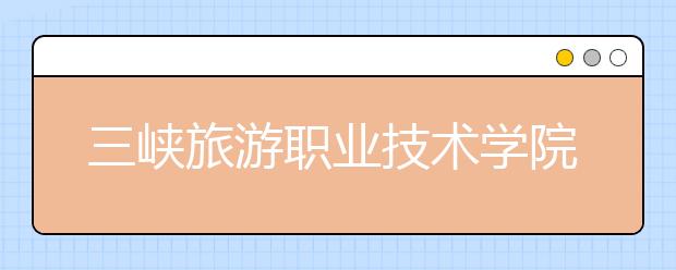 三峡旅游职业技术学院单招2020年单独招生录取分数线