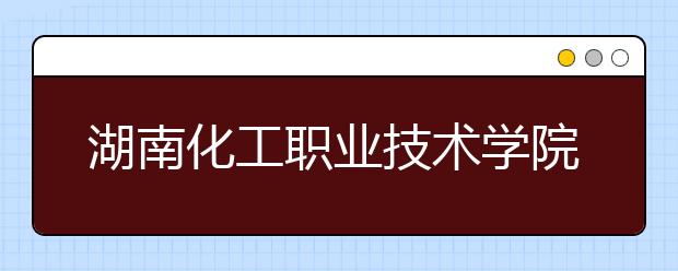 湖南化工职业技术学院2021年报名条件、招生要求、招生对象