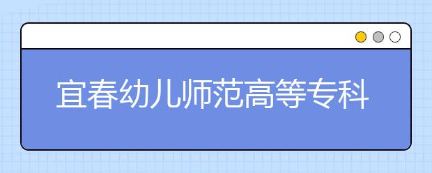 宜春幼儿师范高等专科学校单招2020年单独招生计划