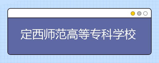 定西师范高等专科学校单招2020年单独招生简章