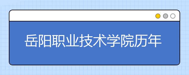 岳阳职业技术学院历年招生录取分数线