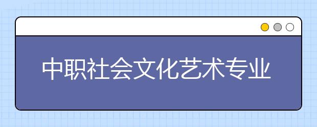 中职社会文化艺术专业主要学什么?