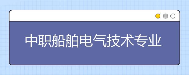 中职船舶电气技术专业主要学什么?