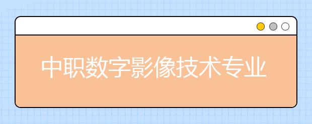 中职数字影像技术专业主要学什么?