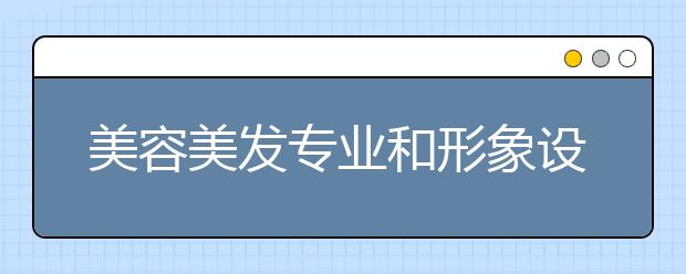 美容美发专业和形象设计专业有什么不同？