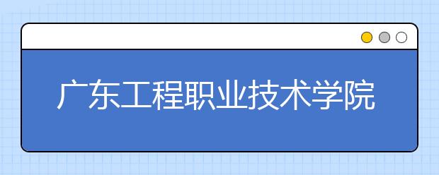 广东工程职业技术学院2021年招生录取分数线