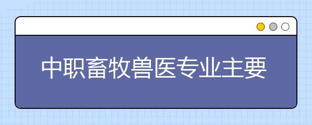 中职畜牧兽医专业主要学什么?