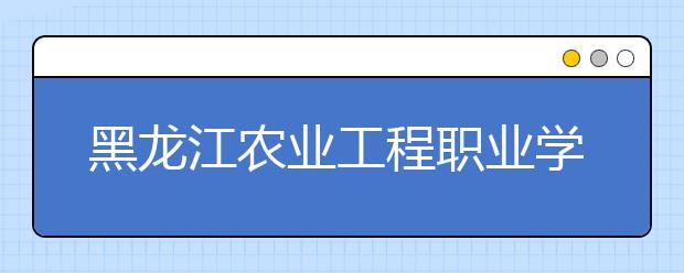 黑龙江农业工程职业学院单招2020年单独招生计划