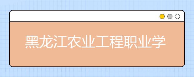 黑龙江农业工程职业学院单招2020年单独招生简章