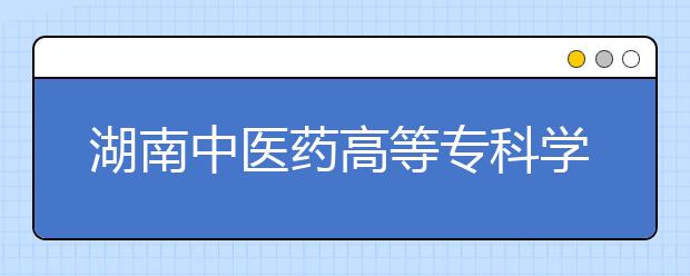 湖南中医药高等专科学校2021年招生办联系电话