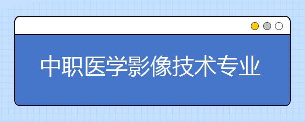 中职医学影像技术专业主要学什么?