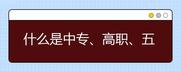 什么是中专、高职、五年制大专详解版