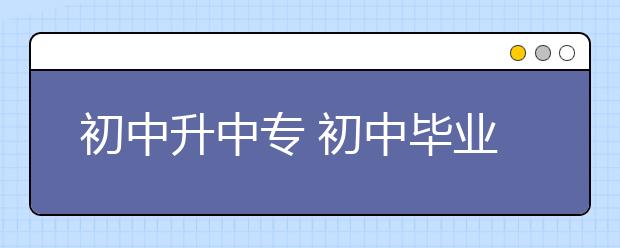 初中升中专 初中毕业上职业高中好还是上职业中专好？