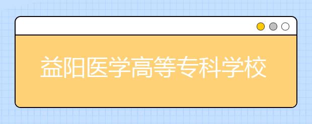 益阳医学高等专科学校2021年排名