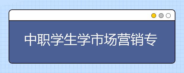 中职学生学市场营销专业就业方向与就业前景分析