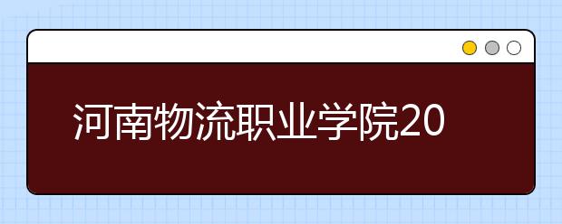 河南物流职业学院2021年招生计划