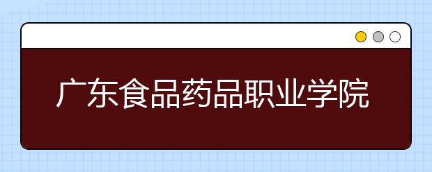 广东食品药品职业学院2021年招生计划