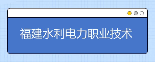 福建水利电力职业技术学院单招2020年招生计划