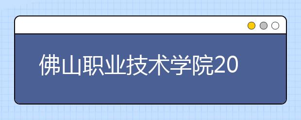 佛山职业技术学院2021年招生计划