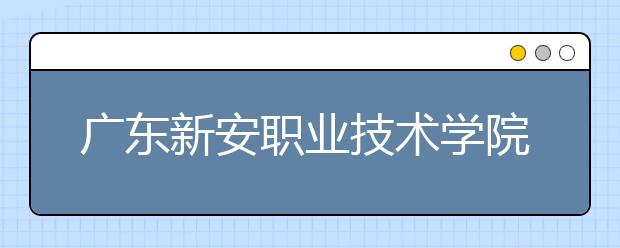 广东新安职业技术学院2021年招生录取分数线