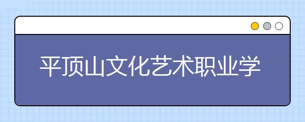 平顶山文化艺术职业学院2021年招生简章