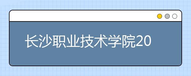 长沙职业技术学院2021年有哪些专业