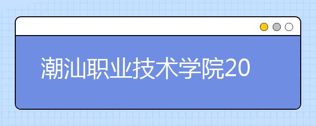 潮汕职业技术学院2021年招生办联系电话