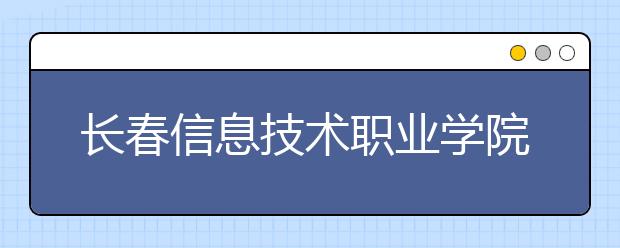 长春信息技术职业学院单招2020年单独招生成绩查询、网址入口