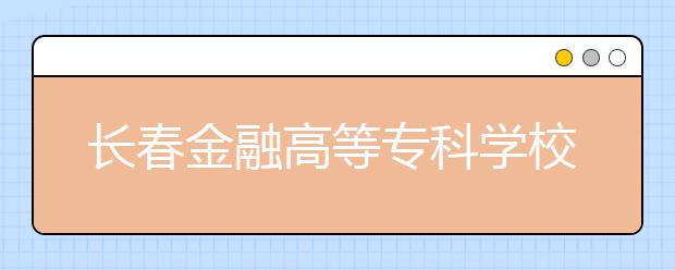 长春金融高等专科学校单招2020年有哪些专业