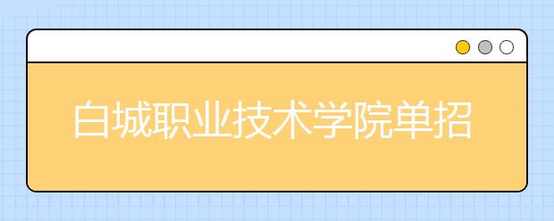 白城职业技术学院单招2020年单独招生成绩查询、网址入口