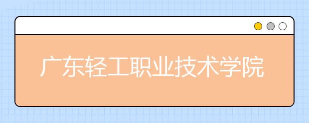 广东轻工职业技术学院2021年报名条件、招生要求、招生对象