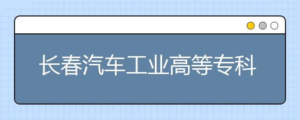 长春汽车工业高等专科学校单招2020年招生计划