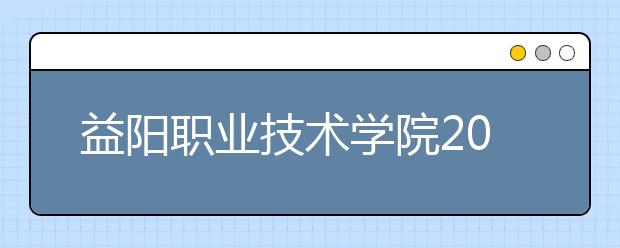 益阳职业技术学院2021年有哪些专业