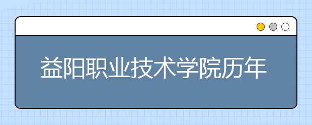 益阳职业技术学院历年招生录取分数线