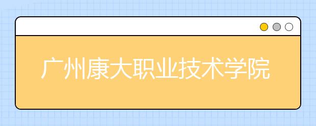 广州康大职业技术学院2021年招生计划