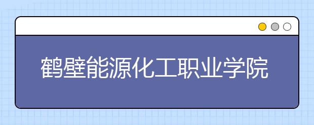 鹤壁能源化工职业学院2021年招生计划