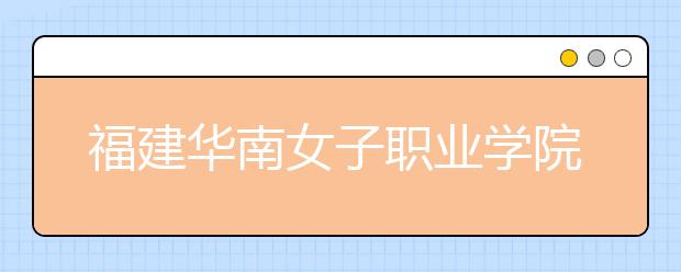 福建华南女子职业学院单招2019年招生计划