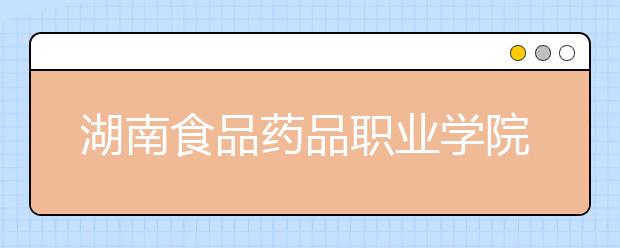 湖南食品药品职业学院2021年招生计划