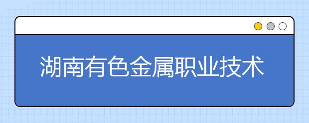 湖南有色金属职业技术学院2021年招生代码