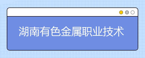 湖南有色金属职业技术学院2021年招生计划